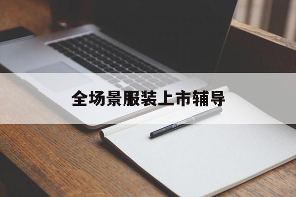 邵阳市全场景服装上市辅导(服装怎么样打造场景化)