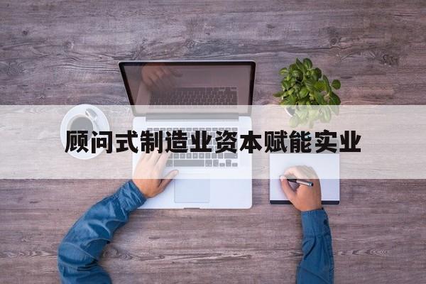 邵阳市关于顾问式制造业资本赋能实业的信息